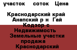 участок 15 соток › Цена ­ 2 500 000 - Краснодарский край, Анапский р-н, Гай-Кодзор с. Недвижимость » Земельные участки продажа   . Краснодарский край